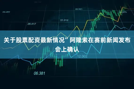 关于股票配资最新情况”阿隆索在赛前新闻发布会上确认