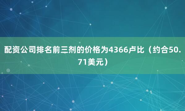 配资公司排名前三剂的价格为4366卢比（约合50.71美元）
