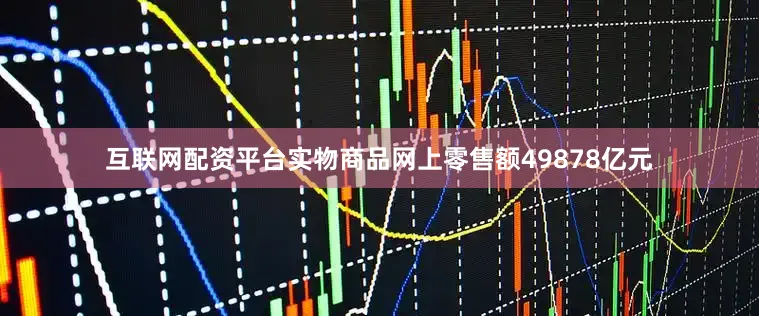 互联网配资平台实物商品网上零售额49878亿元