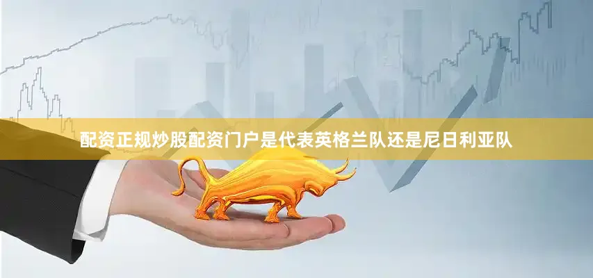 配资正规炒股配资门户是代表英格兰队还是尼日利亚队
