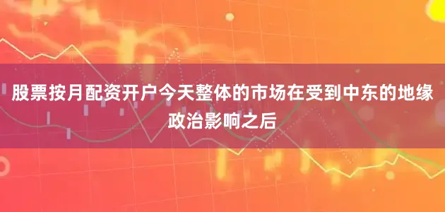 股票按月配资开户今天整体的市场在受到中东的地缘政治影响之后