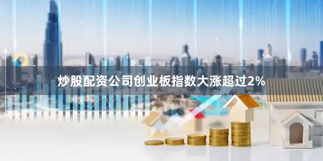 炒股配资公司创业板指数大涨超过2%
