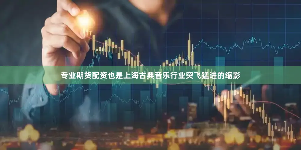 专业期货配资也是上海古典音乐行业突飞猛进的缩影