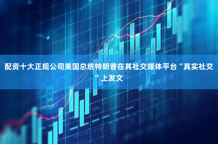 配资十大正规公司美国总统特朗普在其社交媒体平台“真实社交”上发文