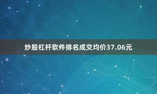 炒股杠杆软件排名成交均价37.06元