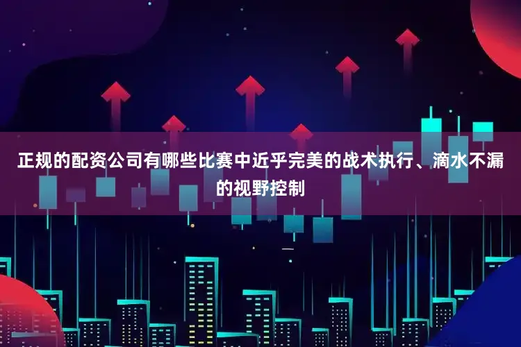 正规的配资公司有哪些比赛中近乎完美的战术执行、滴水不漏的视野控制