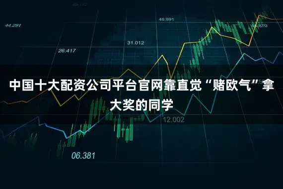 中国十大配资公司平台官网靠直觉“赌欧气”拿大奖的同学