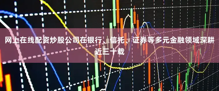 网上在线配资炒股公司在银行、信托、证券等多元金融领域深耕近三十载