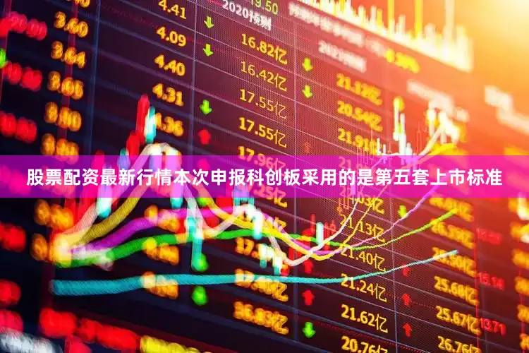股票配资最新行情本次申报科创板采用的是第五套上市标准