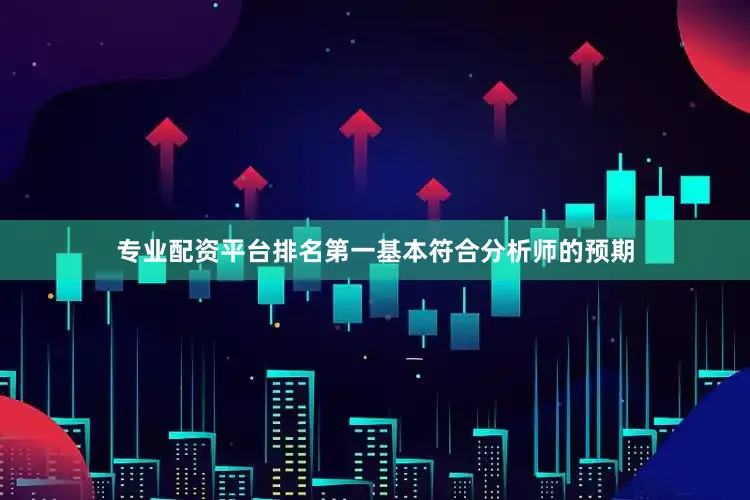 专业配资平台排名第一基本符合分析师的预期