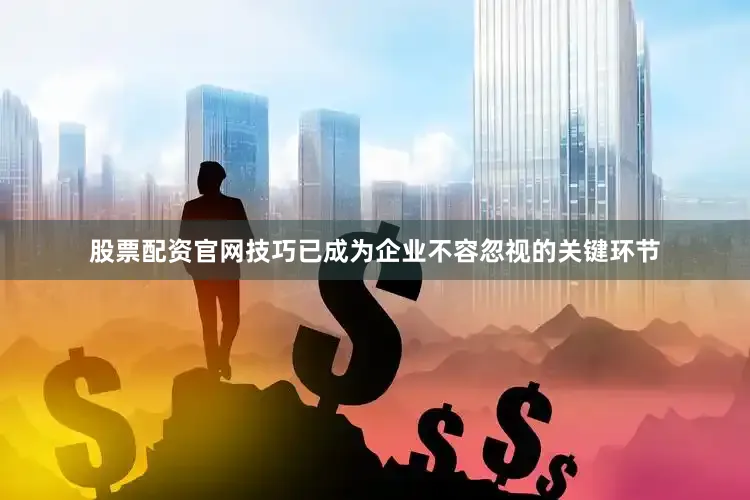 股票配资官网技巧已成为企业不容忽视的关键环节