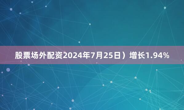 股票场外配资2024年7月25日）增长1.94%