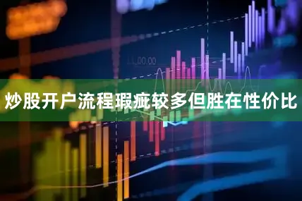 炒股开户流程瑕疵较多但胜在性价比
