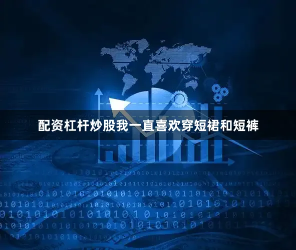 配资杠杆炒股我一直喜欢穿短裙和短裤