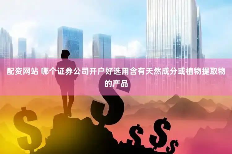 配资网站 哪个证券公司开户好选用含有天然成分或植物提取物的产品