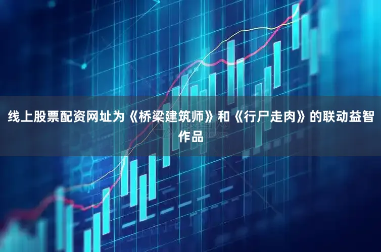 线上股票配资网址为《桥梁建筑师》和《行尸走肉》的联动益智作品