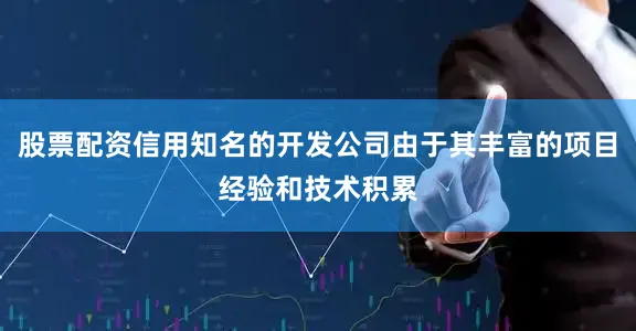 股票配资信用知名的开发公司由于其丰富的项目经验和技术积累