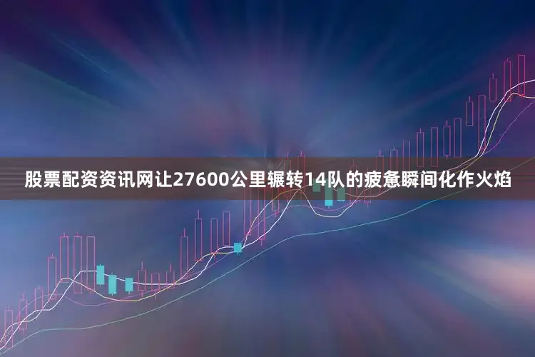 股票配资资讯网让27600公里辗转14队的疲惫瞬间化作火焰