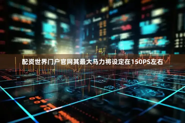 配资世界门户官网其最大马力将设定在150PS左右