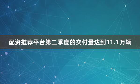 配资推荐平台第二季度的交付量达到11.1万辆