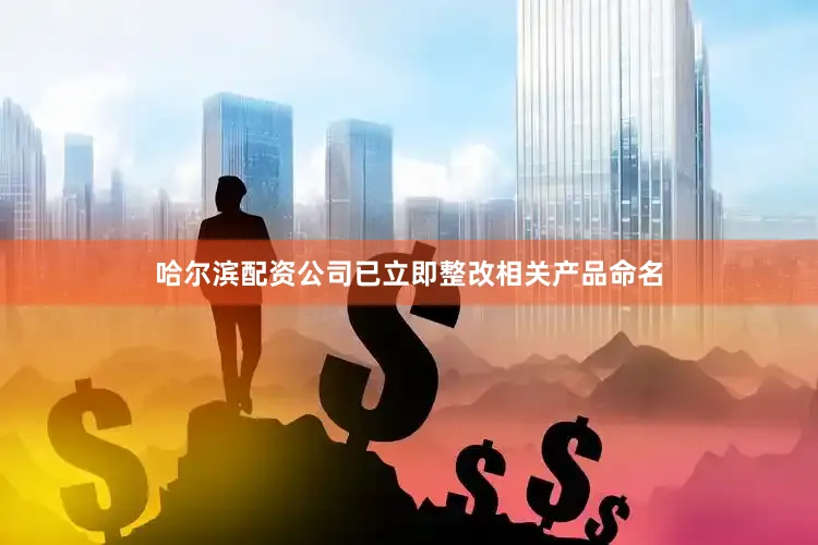 哈尔滨配资公司已立即整改相关产品命名