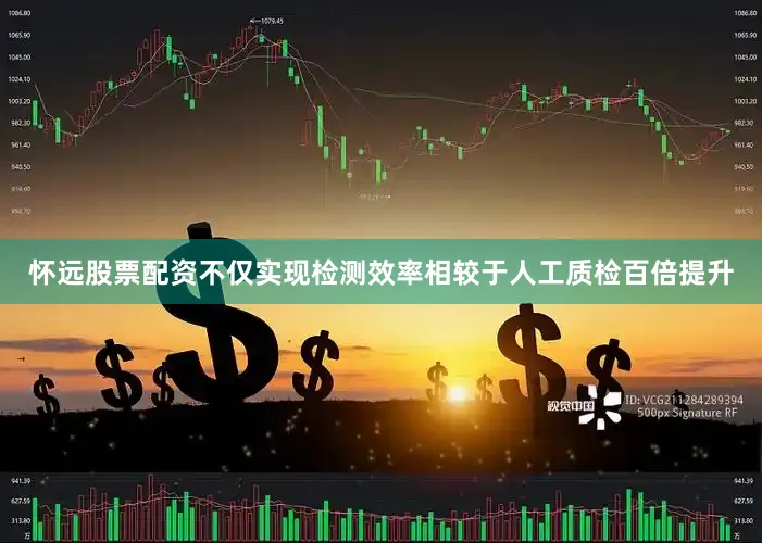 怀远股票配资不仅实现检测效率相较于人工质检百倍提升