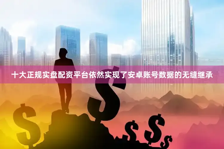 十大正规实盘配资平台依然实现了安卓账号数据的无缝继承
