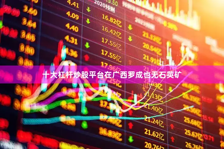 十大杠杆炒股平台在广西罗成也无石英矿