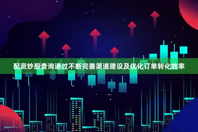 配资炒股查询通过不断完善渠道建设及优化订单转化效率