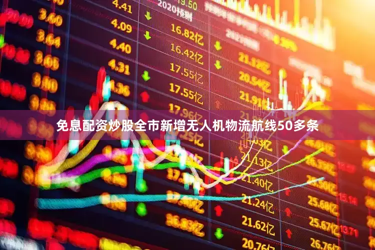 免息配资炒股全市新增无人机物流航线50多条