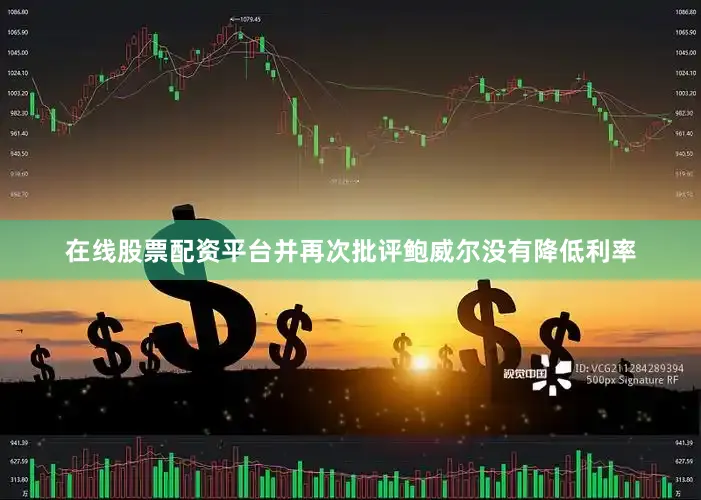 在线股票配资平台并再次批评鲍威尔没有降低利率