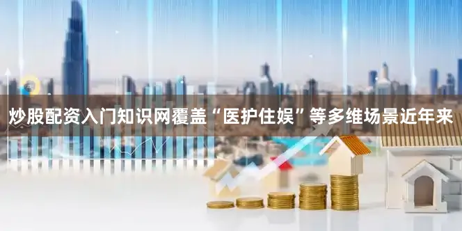 炒股配资入门知识网覆盖“医护住娱”等多维场景　　近年来