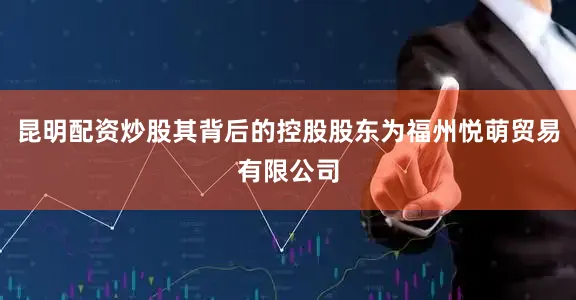 昆明配资炒股其背后的控股股东为福州悦萌贸易有限公司