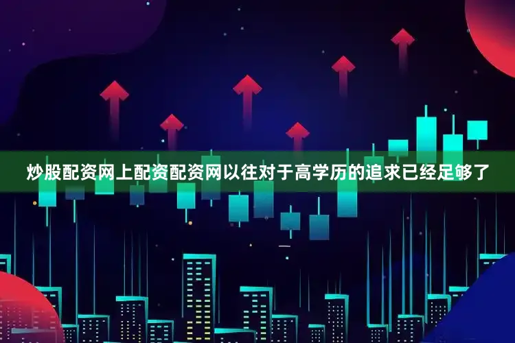 炒股配资网上配资配资网以往对于高学历的追求已经足够了