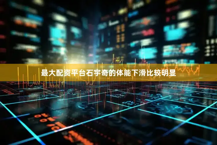 最大配资平台石宇奇的体能下滑比较明显