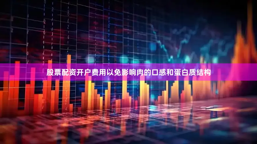 股票配资开户费用以免影响肉的口感和蛋白质结构