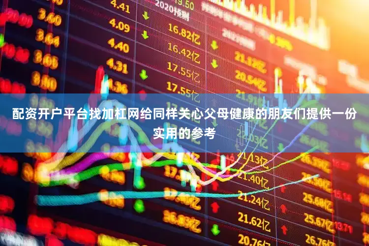 配资开户平台找加杠网给同样关心父母健康的朋友们提供一份实用的参考