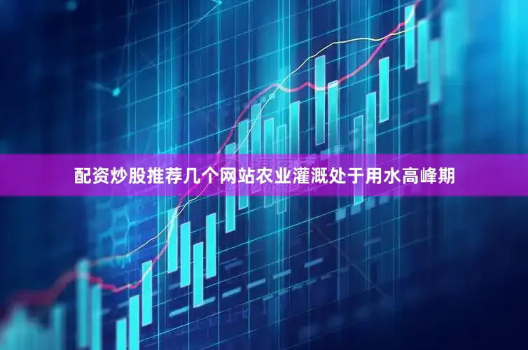 配资炒股推荐几个网站农业灌溉处于用水高峰期