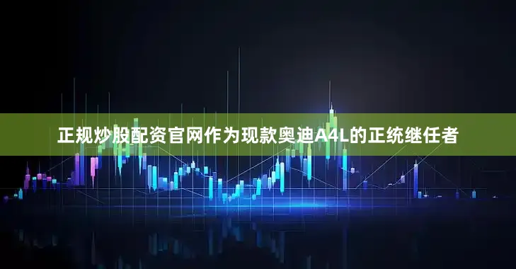 正规炒股配资官网作为现款奥迪A4L的正统继任者