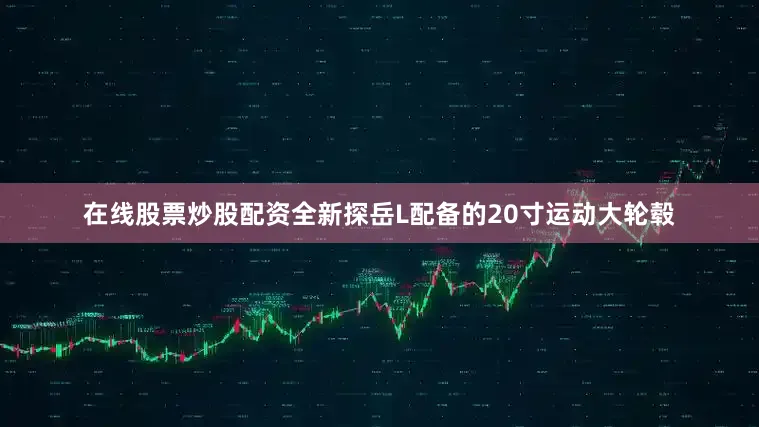 在线股票炒股配资全新探岳L配备的20寸运动大轮毂