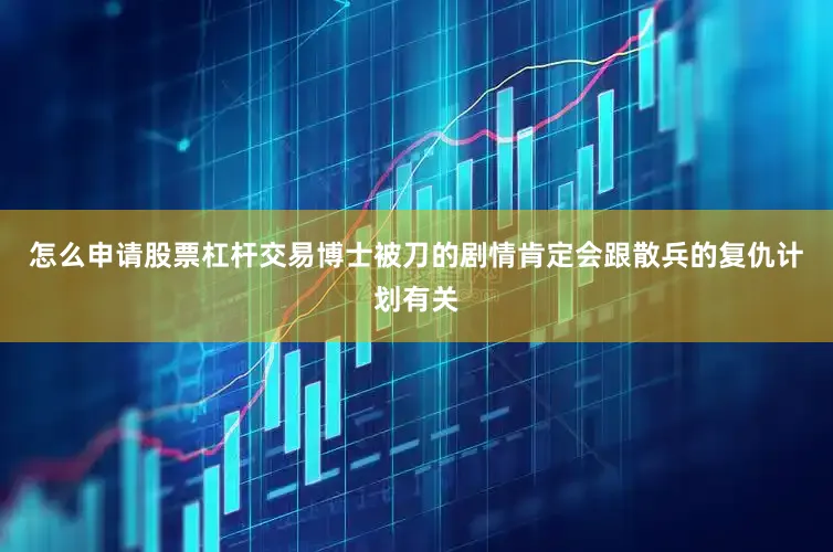 怎么申请股票杠杆交易博士被刀的剧情肯定会跟散兵的复仇计划有关
