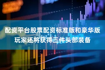配资平台股票配资标准版和豪华版玩家还将获得三件头部装备