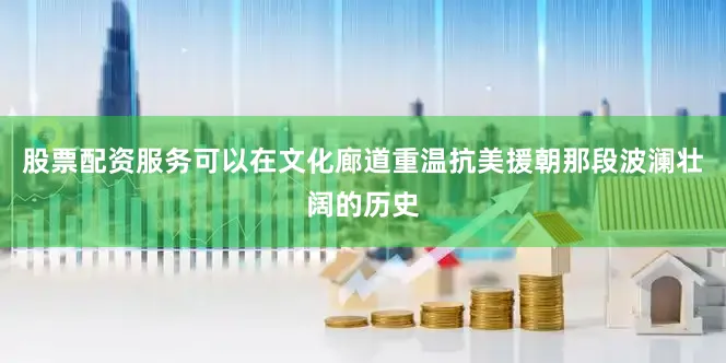 股票配资服务可以在文化廊道重温抗美援朝那段波澜壮阔的历史