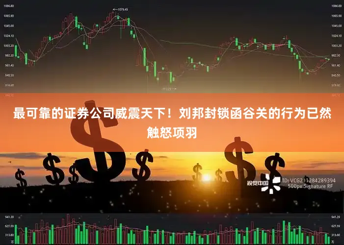 最可靠的证券公司威震天下！刘邦封锁函谷关的行为已然触怒项羽