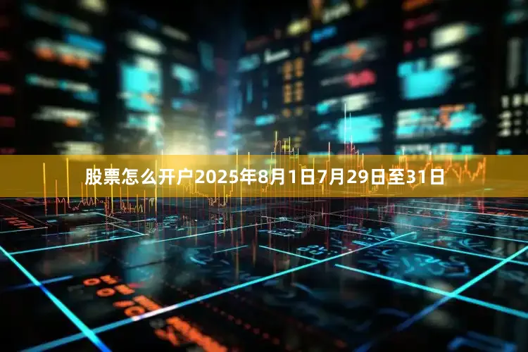 股票怎么开户2025年8月1日7月29日至31日