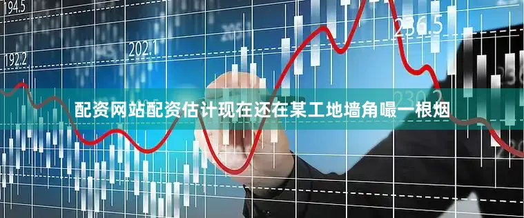 配资网站配资估计现在还在某工地墙角嘬一根烟
