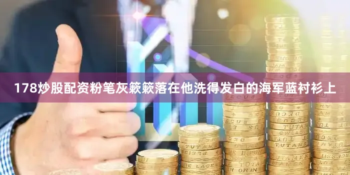 178炒股配资粉笔灰簌簌落在他洗得发白的海军蓝衬衫上
