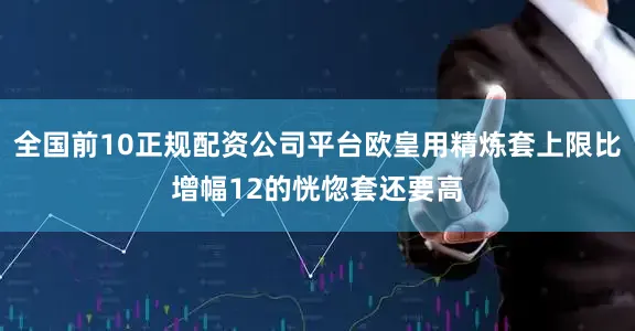 全国前10正规配资公司平台欧皇用精炼套上限比增幅12的恍惚套还要高