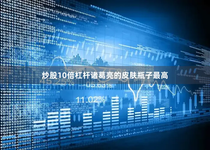 炒股10倍杠杆诸葛亮的皮肤瓶子最高