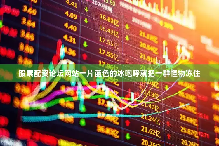 股票配资论坛网站一片蓝色的冰咆哮就把一群怪物冻住